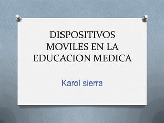 DISPOSITIVOS
MOVILES EN LA
EDUCACION MEDICA
Karol sierra
 