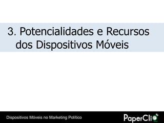 3. Potencialidades e Recursos
  dos Dispositivos Móveis




Dispositivos Móveis no Marketing Político
 
