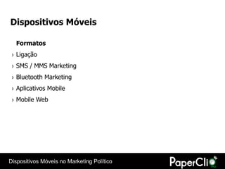 Dispositivos Móveis

  Formatos
 › Ligação
 › SMS / MMS Marketing
 › Bluetooth Marketing
 › Aplicativos Mobile
 › Mobile Web




Dispositivos Móveis no Marketing Político
 