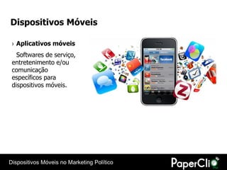 Dispositivos Móveis

 › Aplicativos móveis
   Softwares de serviço,
 entretenimento e/ou
 comunicação
 específicos para
 dispositivos móveis.




Dispositivos Móveis no Marketing Político
 