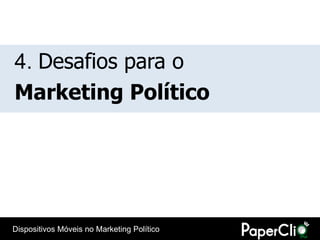 4. Desafios para o
Marketing Político




Dispositivos Móveis no Marketing Político
 