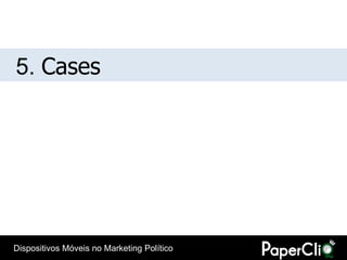 5. Cases




Dispositivos Móveis no Marketing Político
 
