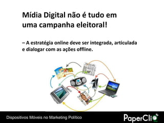 Mídia Digital não é tudo em
        uma campanha eleitoral!

        – A estratégia online deve ser integrada, articulada
        e dialogar com as ações offline.




Dispositivos Móveis no Marketing Político
 