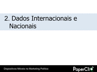 2. Dados Internacionais e
  Nacionais




Dispositivos Móveis no Marketing Político
 