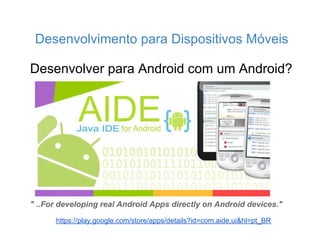 Desenvolvimento para Dispositivos Móveis

Desenvolver para Android com um Android?




" ..For developing real Android Apps directly on Android devices."

      https://play.google.com/store/apps/details?id=com.aide.ui&hl=pt_BR
 