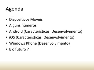 Agenda
•
•
•
•
•
•

Dispositivos Móveis
Alguns números
Android (Características, Desenvolvimento)
iOS (Características, Desenvolvimento)
Windows Phone (Desenvolvimento)
E o futuro ?

 