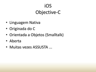 iOS
Objective-C
•
•
•
•
•

Linguagem Nativa
Originada do C
Orientada a Objetos (Smalltalk)
Aberta
Muitas vezes ASSUSTA ...

 