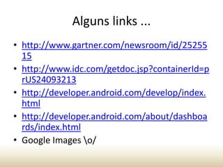 Alguns links ...
• http://www.gartner.com/newsroom/id/25255
15
• http://www.idc.com/getdoc.jsp?containerId=p
rUS24093213
• http://developer.android.com/develop/index.
html
• http://developer.android.com/about/dashboa
rds/index.html
• Google Images o/

 