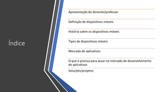 Índice
Apresentação do docente/professor
Definição de dispositivos móveis
História sobre os dispositivos móveis
Tipos de d...