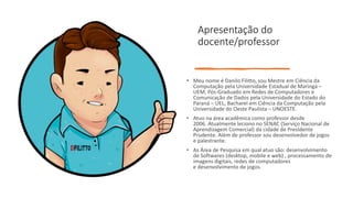 Apresentação do
docente/professor
• Meu nome é Danilo Filitto, sou Mestre em Ciência da
Computação pela Universidade Estad...