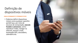 Definição de
dispositivos móveis
• Podemos definir dispositivos
móveis como qualquer aparelho
portátil que, por meio de
re...