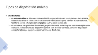 Tipos de dispositivos móveis
• Smartwatches
• Os smartwatches se tornaram mais conhecidos após o boom dos smartphones. Bas...