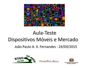 Aula-Teste
Dispositivos Móveis e Mercado
João Paulo A. X. Fernandes - 24/03/2015
 