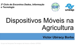 3º Ciclo de Encontros Dados, Informação
e Tecnologia
Dispositivos Móveis na
Agricultura
Victor Ubiracy Borba
 