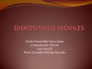 Gisela Esmeralda Gasca Jasso
     Computación Ubicua
          2011-2012/II
Pérez González Héctor Gerardo
 
