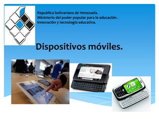 Republica bolivariana de Venezuela.
Ministerio del poder popular para la educación .
Innovación y tecnología educativa.




Dispositivos móviles.
 