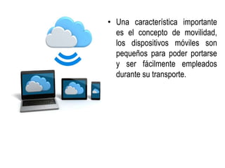 • Una característica importante 
es el concepto de movilidad, 
los dispositivos móviles son 
pequeños para poder portarse 
y ser fácilmente empleados 
durante su transporte. 
 