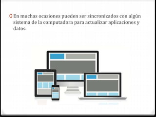0 En muchas ocasiones pueden ser sincronizados con algún
sistema de la computadora para actualizar aplicaciones y
datos.