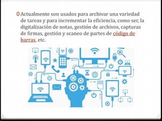 0 Actualmente son usados para archivar una variedad
de tareas y para incrementar la eficiencia, como ser, la
digitalización de notas, gestión de archivos, capturas
de firmas, gestión y scaneo de partes de código de
barras, etc.