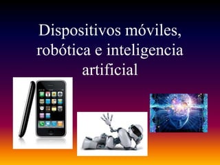 Dispositivos móviles,
robótica e inteligencia
artificial
 