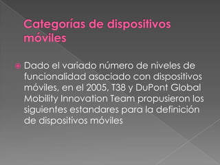  Dado el variado número de niveles de
funcionalidad asociado con dispositivos
móviles, en el 2005, T38 y DuPont Global
Mobility Innovation Team propusieron los
siguientes estandares para la definición
de dispositivos móviles
 