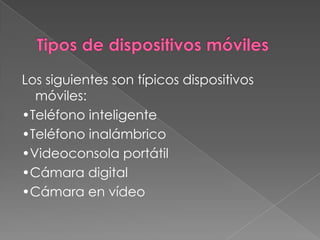 Los siguientes son típicos dispositivos
móviles:
•Teléfono inteligente
•Teléfono inalámbrico
•Videoconsola portátil
•Cámara digital
•Cámara en vídeo
 