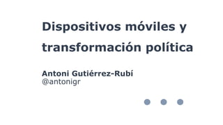 Dispositivos móviles y
transformación política
Antoni Gutiérrez-Rubí
@antonigr
 