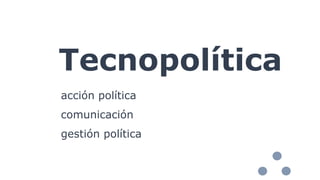 Tecnopolítica
acción política
comunicación
gestión política
 