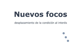Nuevos focos
desplazamiento de la condición al interés
 