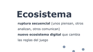 Ecosistema
ruptura secuencial (unos piensan, otros
analizan, otros comunican)
nuevo ecosistema digital que cambia
las reglas del juego
 