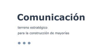 Comunicación
terreno estratégico
para la construcción de mayorías
 