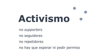 Activismo
no supporters
no seguidores
no repetidores
no hay que esperar ni pedir permiso
 