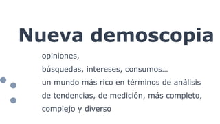 Nueva demoscopia
opiniones,
búsquedas, intereses, consumos…
un mundo más rico en términos de análisis
de tendencias, de medición, más completo,
complejo y diverso
 
