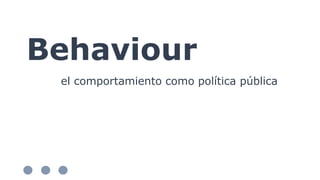 Behaviour
el comportamiento como política pública
 