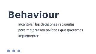Behaviour
incentivar las decisiones racionales
para mejorar las políticas que queremos
implementar
 