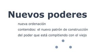 Nuevos poderes
nueva ordenación
contenidos: el nuevo patrón de construcción
del poder que está compitiendo con el viejo
 