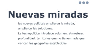 Nuevas miradas
las nuevas políticas ampliaron la mirada,
ampliaron las soluciones.
La tecnopolítica introduce volumen, atmosfera,
profundidad, territorios que no tienen nada que
ver con las geografías establecidas
 