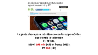 La gente ahora pasa más tiempo con las apps móviles
que viendo la televisión
En EE.UU.
Móvil 198 min (+59 m frente 2013)
TV 168 (-38)
 