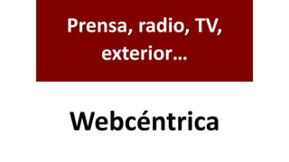 Prensa, radio, TV,
exterior…
Webcéntrica
 