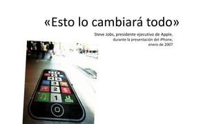 «Esto lo cambiará todo»
Steve Jobs, presidente ejecutivo de Apple,
durante la presentación del iPhone,
enero de 2007
 