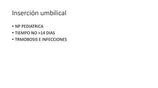 Inserción umbilical
• NP PEDIATRICA
• TIEMPO NO >14 DIAS
• TRMOBOSIS E INFECCIONES
 