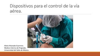 Dispositivos para el control de la vía
aérea.
Alexis Alvarado Guerrero.
Medico Interno de Pregrado.
Universidad del Valle de México.
 