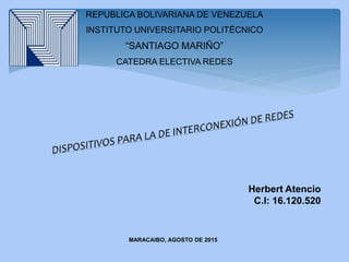 Herbert Atencio
C.I: 16.120.520
REPUBLICA BOLIVARIANA DE VENEZUELA
INSTITUTO UNIVERSITARIO POLITÉCNICO
“SANTIAGO MARIÑO”
CATEDRA ELECTIVA REDES
MARACAIBO, AGOSTO DE 2015
 