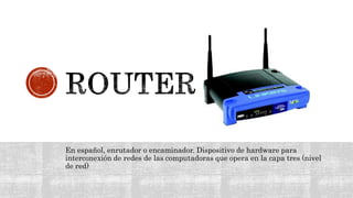 En español, enrutador o encaminador. Dispositivo de hardware para
interconexión de redes de las computadoras que opera en la capa tres (nivel
de red)
 
