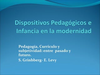 Pedagogía, Curriculo y 
subjetividad: entre pasado y 
futuro. 
S. Grinbberg- E. Levy 
 