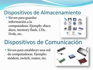 Dispositivos de Almacenamiento
 Sirven para guardar

información a la
computadora. Ejemplo: disco
duro, memory flash, CDs...