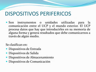 DISPOSITIVOS PERIFERICOS
 Son

instrumentos o unidades utilizadas para la
comunicación entre el UCP y el mundo exterior. ...
