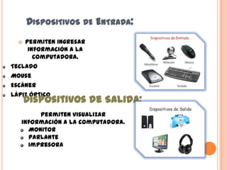 DISPOSITIVOS DE ENTRADA:
Permiten ingresar
información a la
computadora.
Teclado
Mouse
Escáner
Lápiz óptico


Dispositivos de Salida:

Permiten visualizar
información a la computadora.
Monitor
Parlante
Impresora

 