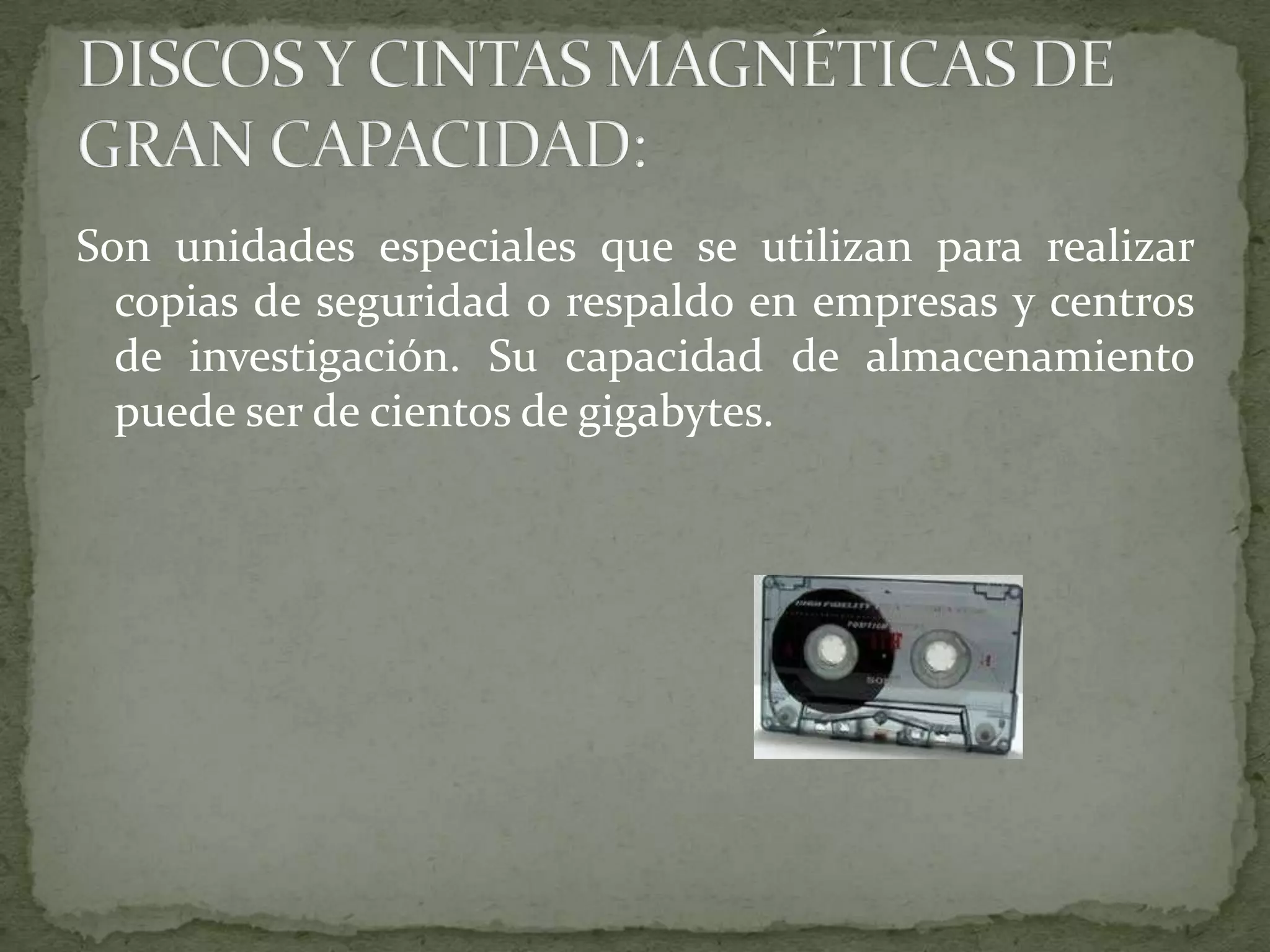 Son unidades especiales que se utilizan para realizar copias de seguridad o respaldo en empresas y centros de investigación. Su capacidad de almacenamiento puede ser de cientos de gigabytes.DISCOS Y CINTAS MAGNÉTICAS DE GRAN CAPACIDAD: