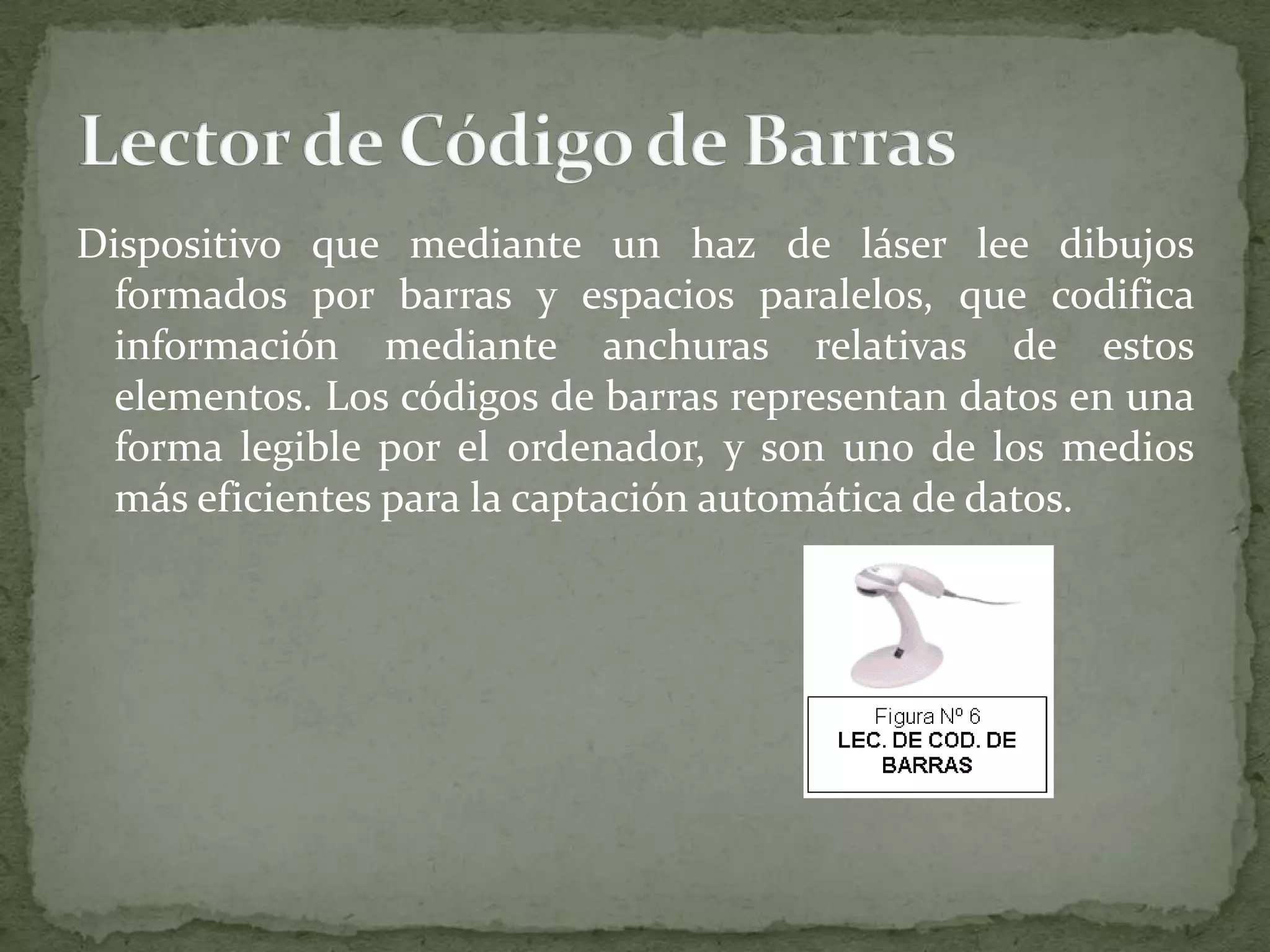 Dispositivo que mediante un haz de láser lee dibujos formados por barras y espacios paralelos, que codifica información mediante anchuras relativas de estos elementos. Los códigos de barras representan datos en una forma legible por el ordenador, y son uno de los medios más eficientes para la captación automática de datos.Lector de Código de Barras